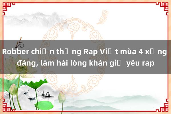 Robber chiến thắng Rap Việt mùa 4 xứng đáng， làm hài lòng khán giả yêu rap