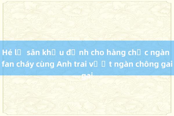 Hé lộ sân khấu đỉnh cho hàng chục ngàn fan cháy cùng Anh trai vượt ngàn chông gai