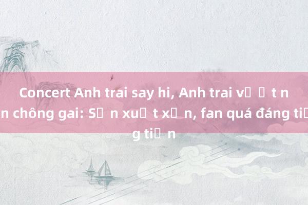 Concert Anh trai say hi, Anh trai vượt ngàn chông gai: Sản xuất xịn, fan quá đáng tiền