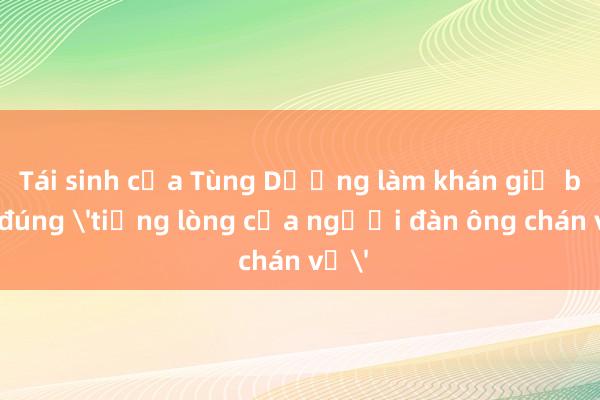 Tái sinh của Tùng Dương làm khán giả bảo đúng 'tiếng lòng của người đàn ông chán vợ'