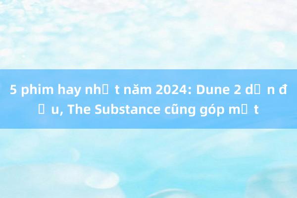 5 phim hay nhất năm 2024: Dune 2 dẫn đầu, The Substance cũng góp mặt