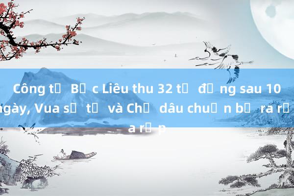 Công tử Bạc Liêu thu 32 tỉ đồng sau 10 ngày, Vua sư tử và Chị dâu chuẩn bị ra rạp