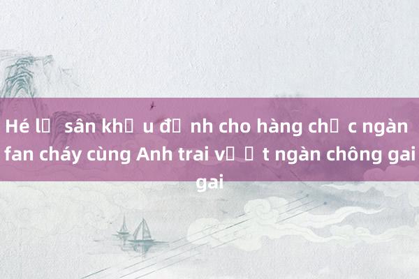 Hé lộ sân khấu đỉnh cho hàng chục ngàn fan cháy cùng Anh trai vượt ngàn chông gai