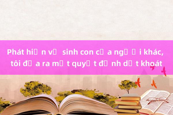 Phát hiện vợ sinh con của người khác， tôi đưa ra một quyết định dứt khoát