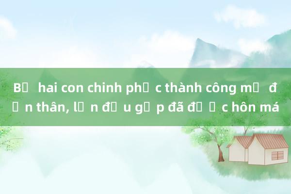 Bố hai con chinh phục thành công mẹ đơn thân, lần đầu gặp đã được hôn má