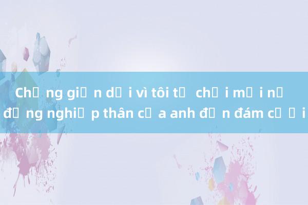 Chồng giận dỗi vì tôi từ chối mời nữ đồng nghiệp thân của anh đến đám cưới