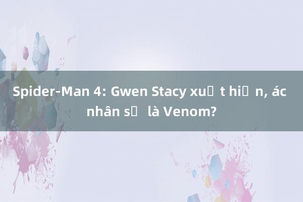 Spider-Man 4: Gwen Stacy xuất hiện, ác nhân sẽ là Venom?