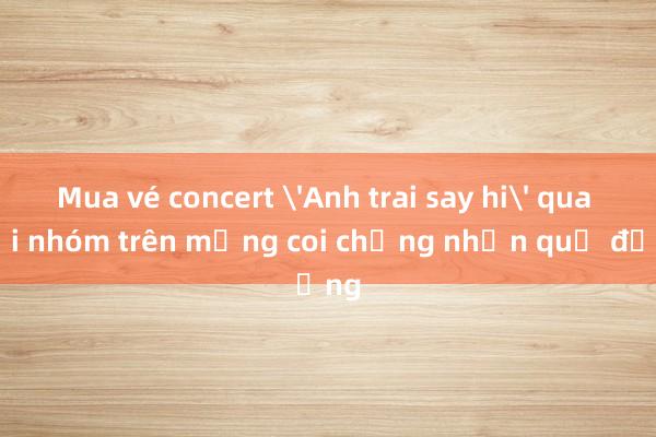 Mua vé concert 'Anh trai say hi' qua hội nhóm trên mạng coi chừng nhận quả đắng