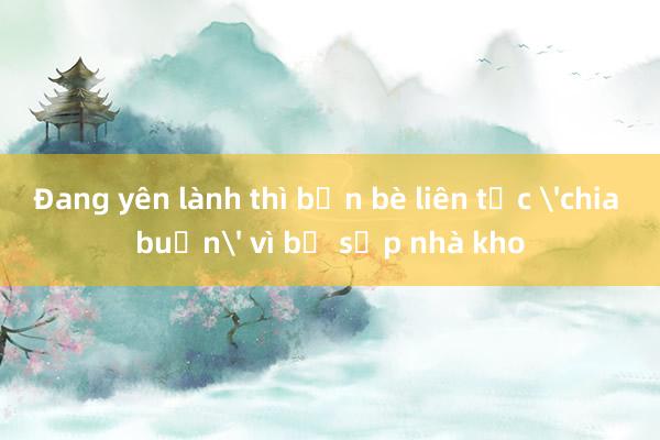 Đang yên lành thì bạn bè liên tục 'chia buồn' vì bị sập nhà kho