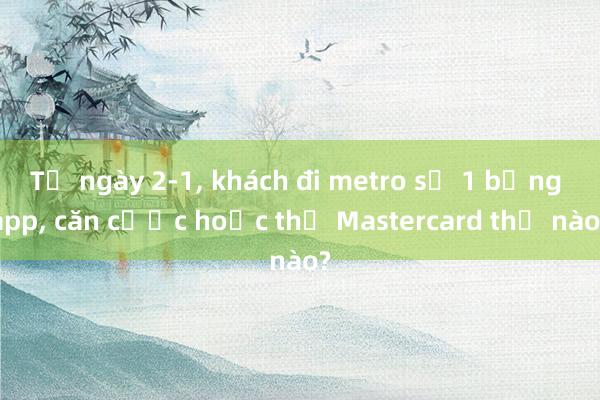 Từ ngày 2-1， khách đi metro số 1 bằng app， căn cước hoặc thẻ Mastercard thế nào?