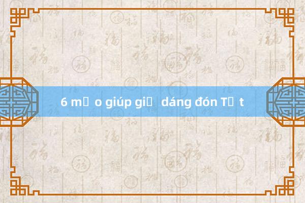 6 mẹo giúp giữ dáng đón Tết