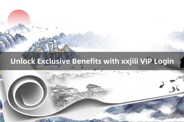 Unlock Exclusive Benefits with xxjili VIP Login