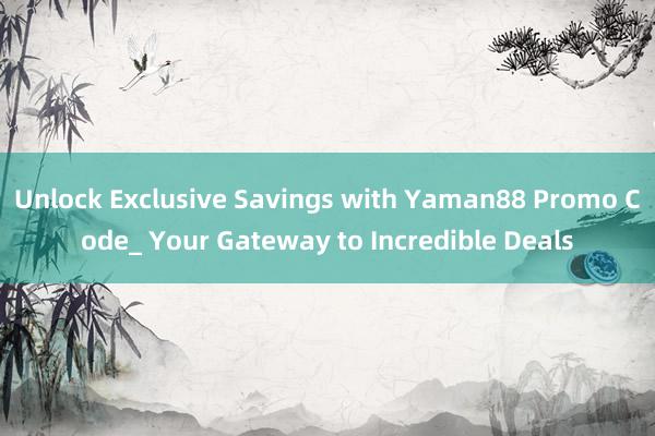 Unlock Exclusive Savings with Yaman88 Promo Code_ Your Gateway to Incredible Deals